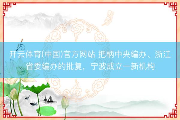 开云体育(中国)官方网站 把柄中央编办、浙江省委编办的批复,宁波成立一新机构