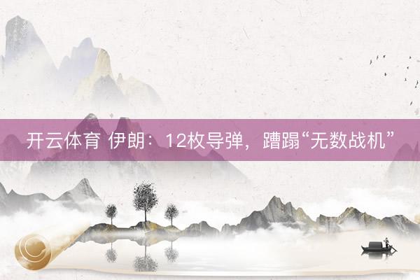 开云体育 伊朗：12枚导弹，蹧蹋“无数战机”