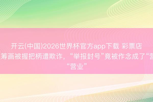 开云(中国)2026世界杯官方app下载 彩票店违法筹画被握把柄遭欺诈，“举报封号”竟被作念成了“营业”