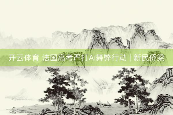 开云体育 法国高考严打AI舞弊行动 | 新民侨梁