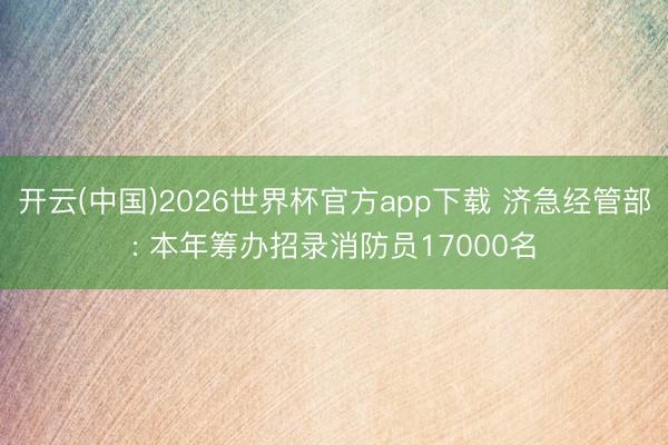 开云(中国)2026世界杯官方app下载 济急经管部: 本年筹办招录消防员17000名