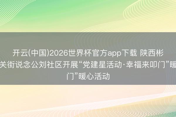 开云(中国)2026世界杯官方app下载 陕西彬州市城关街说念公刘社区开展“党建星活动·幸福来叩门”暖心活动