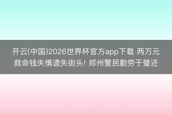 开云(中国)2026世界杯官方app下载 两万元救命钱失慎遗失街头! 郑州警民勤劳于璧还