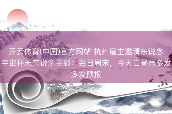 开云体育(中国)官方网站 杭州雇主邀请东说念主看宇宙杯无东说念主到：翌日周末，今天白昼再多发预报