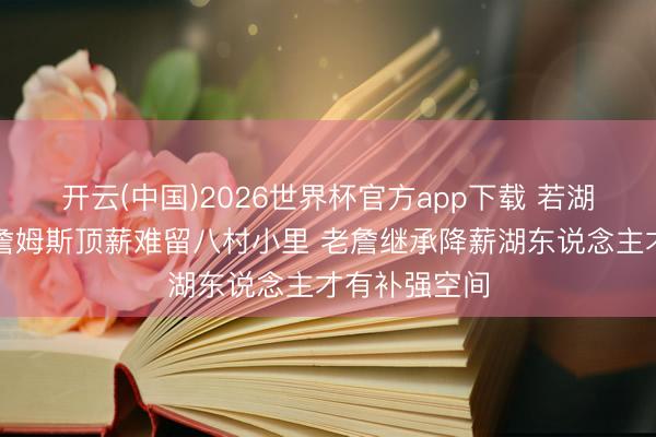 开云(中国)2026世界杯官方app下载 若湖东说念主给詹姆斯顶薪难留八村小里 老詹继承降薪湖东说念主才有补强空间