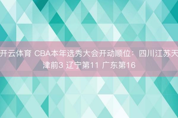 开云体育 CBA本年选秀大会开动顺位：四川江苏天津前3 辽宁第11 广东第16
