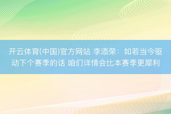 开云体育(中国)官方网站 李添荣：如若当今驱动下个赛季的话 咱们详情会比本赛季更犀利