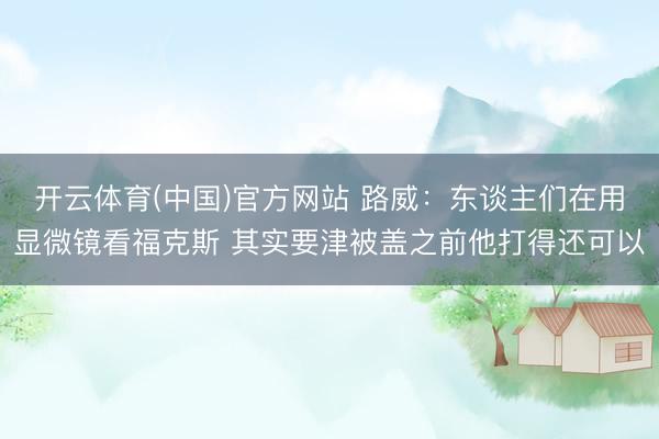 开云体育(中国)官方网站 路威：东谈主们在用显微镜看福克斯 其实要津被盖之前他打得还可以