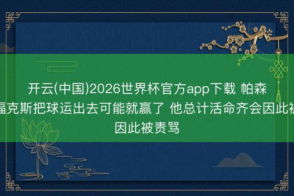 开云(中国)2026世界杯官方app下载 帕森斯：福克斯把球运出去可能就赢了 他总计活命齐会因此被责骂