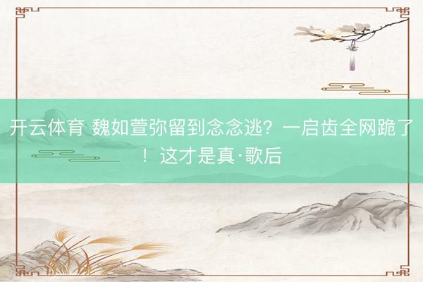 开云体育 魏如萱弥留到念念逃?一启齿全网跪了!这才是真·歌后