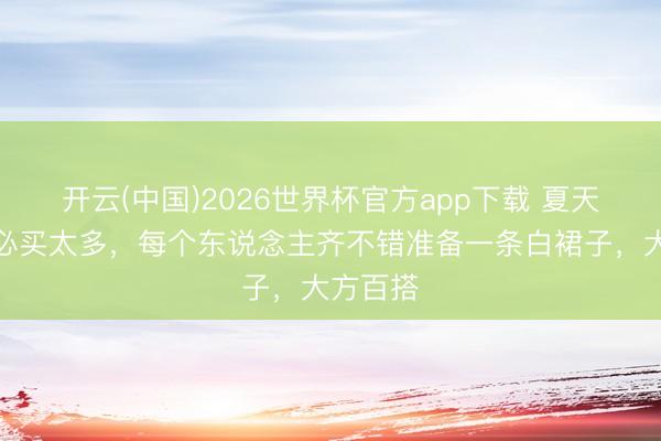 开云(中国)2026世界杯官方app下载 夏天穿着不必买太多，每个东说念主齐不错准备一条白裙子，大方百搭