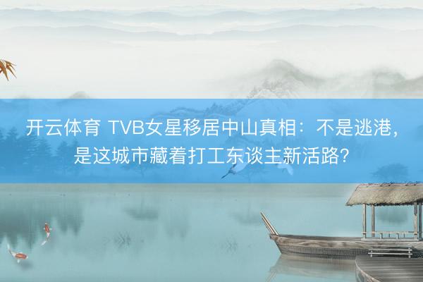 开云体育 TVB女星移居中山真相:不是逃港,是这城市藏着打工东谈主新活路?
