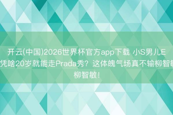 开云(中国)2026世界杯官方app下载 小S男儿Elly凭啥20岁就能走Prada秀？这体魄气场真不输柳智敏！