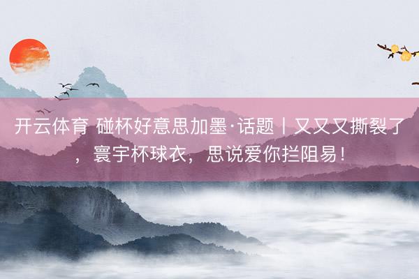 开云体育 碰杯好意思加墨·话题丨又又又撕裂了，寰宇杯球衣，思说爱你拦阻易！
