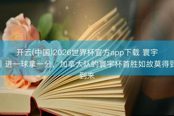 开云(中国)2026世界杯官方app下载 寰宇杯｜进一球拿一分，加拿大队的寰宇杯首胜如故莫得到来