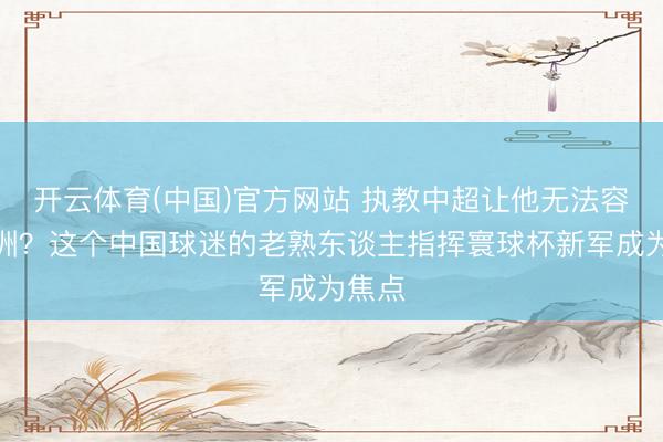 开云体育(中国)官方网站 执教中超让他无法容身欧洲?这个中国球迷的老熟东谈主指挥寰球杯新军成为焦点