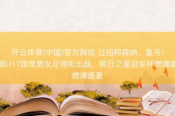 开云体育(中国)官方网站 过招阿森纳、皇马！中国U17国度男女足领衔出战，明日之星冠军杯燃爆盛夏