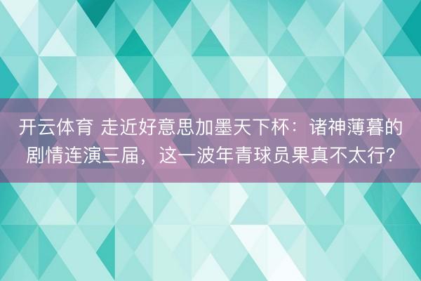 开云体育 走近好意思加墨天下杯:诸神薄暮的剧情连演三届,这一波年青球员果真不太行?