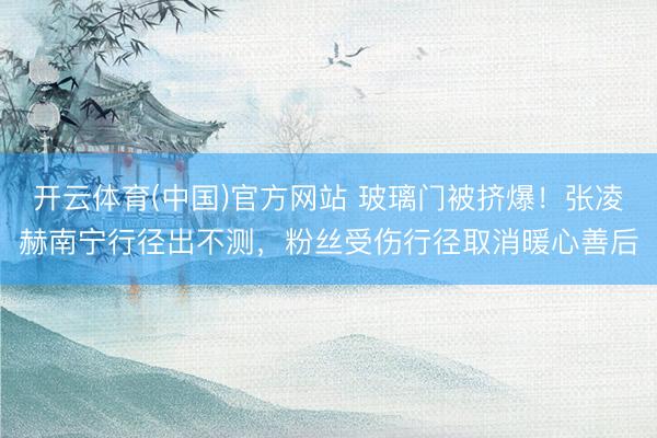 开云体育(中国)官方网站 玻璃门被挤爆！张凌赫南宁行径出不测，粉丝受伤行径取消暖心善后