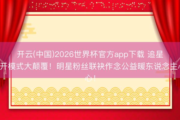 开云(中国)2026世界杯官方app下载 追星翻开模式大颠覆！明星粉丝联袂作念公益暖东说念主心！