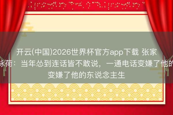 开云(中国)2026世界杯官方app下载 张家辉自曝追关咏荷：当年怂到连话皆不敢说，一通电话变嫌了他的东说念主生