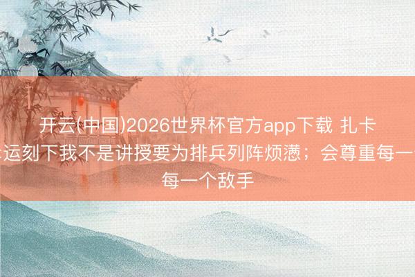 开云(中国)2026世界杯官方app下载 扎卡：很幸运刻下我不是讲授要为排兵列阵烦懑；会尊重每一个敌手