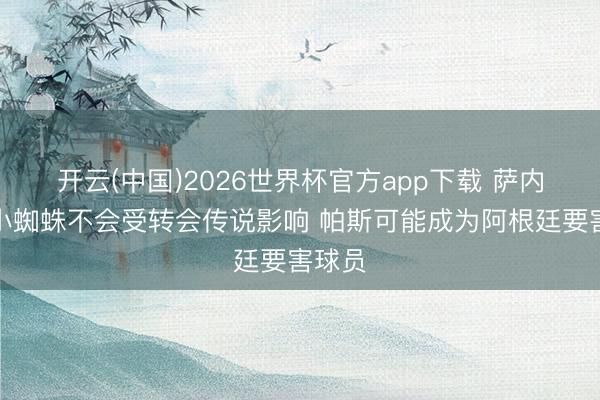 开云(中国)2026世界杯官方app下载 萨内蒂：小蜘蛛不会受转会传说影响 帕斯可能成为阿根廷要害球员