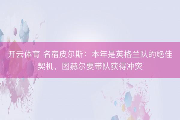 开云体育 名宿皮尔斯：本年是英格兰队的绝佳契机，图赫尔要带队获得冲突