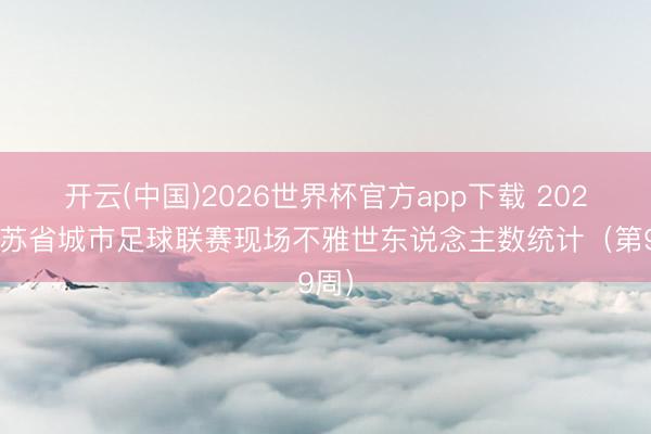 开云(中国)2026世界杯官方app下载 2026江苏省城市足球联赛现场不雅世东说念主数统计（第9周）