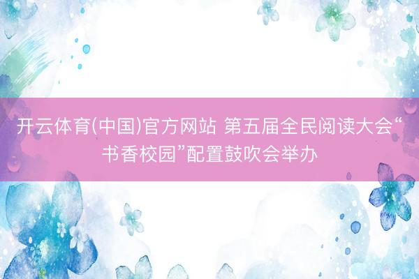 开云体育(中国)官方网站 第五届全民阅读大会“书香校园”配置鼓吹会举办