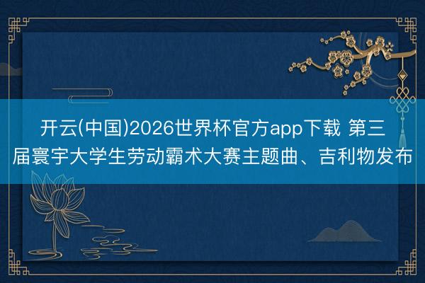 开云(中国)2026世界杯官方app下载 第三届寰宇大学生劳动霸术大赛主题曲、吉利物发布