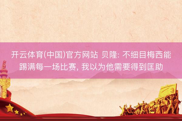 开云体育(中国)官方网站 贝隆: 不细目梅西能踢满每一场比赛， 我以为他需要得到匡助