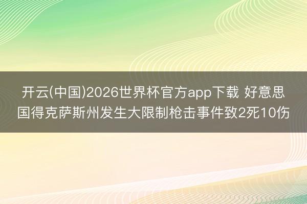 开云(中国)2026世界杯官方app下载 好意思国得克萨斯州发生大限制枪击事件致2死10伤