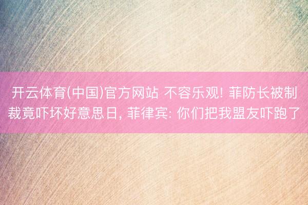 开云体育(中国)官方网站 不容乐观! 菲防长被制裁竟吓坏好意思日， 菲律宾: 你们把我盟友吓跑了