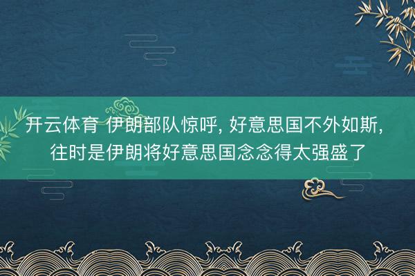 开云体育 伊朗部队惊呼， 好意思国不外如斯， 往时是伊朗将好意思国念念得太强盛了
