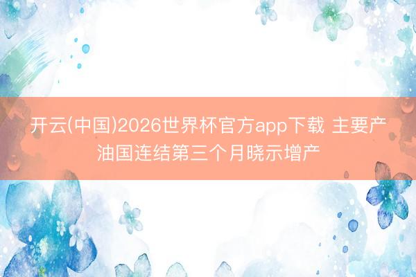 开云(中国)2026世界杯官方app下载 主要产油国连结第三个月晓示增产