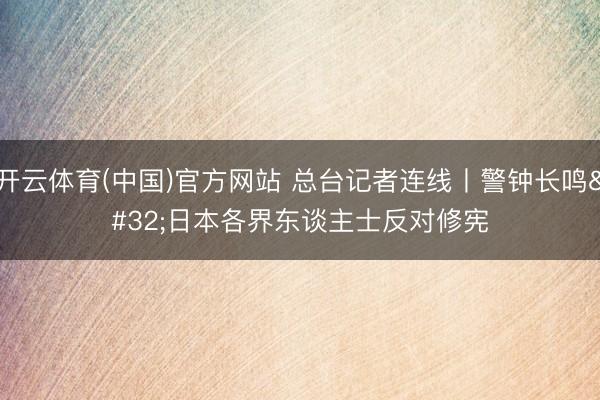 开云体育(中国)官方网站 总台记者连线丨警钟长鸣 日本各界东谈主士反对修宪