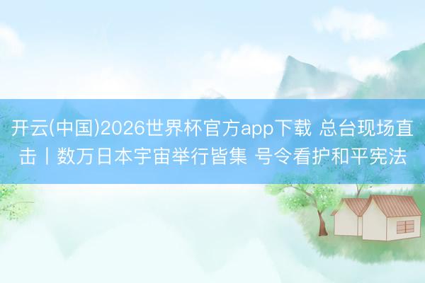开云(中国)2026世界杯官方app下载 总台现场直击丨数万日本宇宙举行皆集 号令看护和平宪法