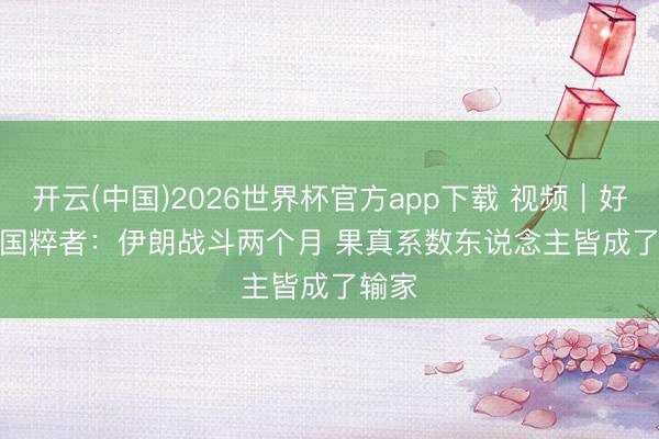 开云(中国)2026世界杯官方app下载 视频｜好意思国粹者：伊朗战斗两个月 果真系数东说念主皆成了输家