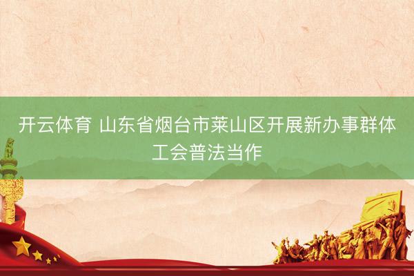 开云体育 山东省烟台市莱山区开展新办事群体工会普法当作