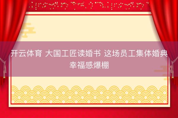 开云体育 大国工匠读婚书 这场员工集体婚典幸福感爆棚