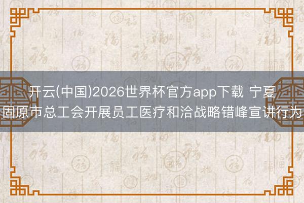 开云(中国)2026世界杯官方app下载 宁夏固原市总工会开展员工医疗和洽战略错峰宣讲行为