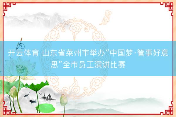 开云体育 山东省莱州市举办“中国梦·管事好意思”全市员工演讲比赛