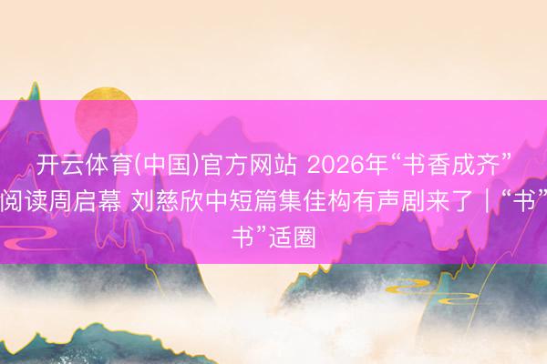 开云体育(中国)官方网站 2026年“书香成齐”全民阅读周启幕 刘慈欣中短篇集佳构有声剧来了｜“书”适圈