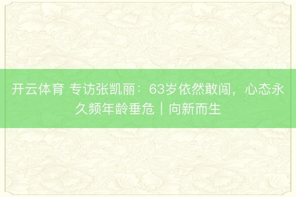 开云体育 专访张凯丽：63岁依然敢闯，心态永久频年龄垂危｜向新而生