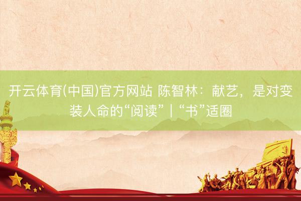 开云体育(中国)官方网站 陈智林：献艺，是对变装人命的“阅读”｜“书”适圈