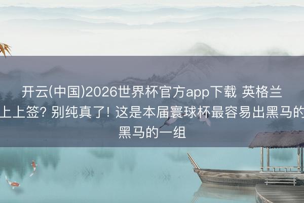 开云(中国)2026世界杯官方app下载 英格兰抽到上上签? 别纯真了! 这是本届寰球杯最容易出黑马的一组