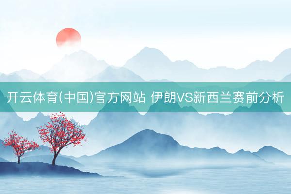 开云体育(中国)官方网站 伊朗VS新西兰赛前分析