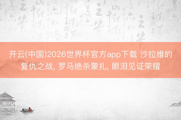 开云(中国)2026世界杯官方app下载 沙拉维的复仇之战， 罗马绝杀蒙扎， 眼泪见证荣耀