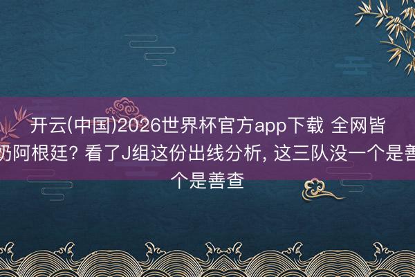 开云(中国)2026世界杯官方app下载 全网皆在奶阿根廷? 看了J组这份出线分析, 这三队没一个是善查